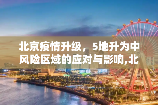 北京疫情升级，5地升为中风险区域的应对与影响,北京5地升为中风险
