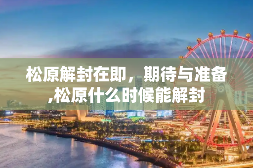 松原解封在即，期待与准备,松原什么时候能解封