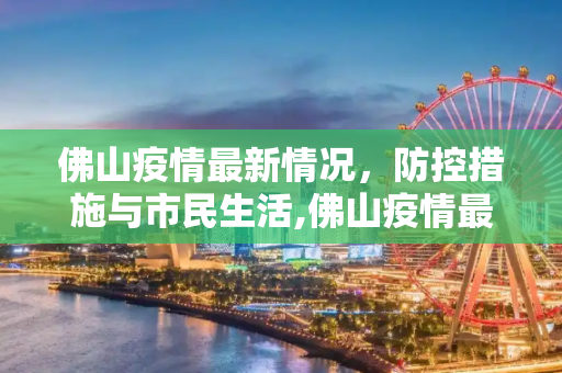 佛山疫情最新情况，防控措施与市民生活,佛山疫情最新情况