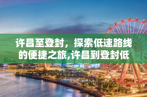 许昌至登封，探索低速路线的便捷之旅,许昌到登封低速好走吗