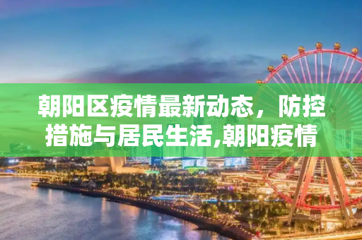 朝阳区疫情最新动态，防控措施与居民生活,朝阳疫情最新消息