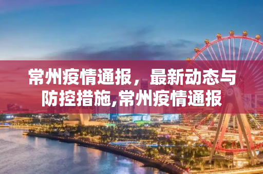常州疫情通报，最新动态与防控措施,常州疫情通报
