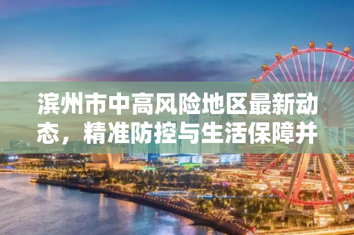 滨州市中高风险地区最新动态，精准防控与生活保障并重,滨州中高风险地区最新