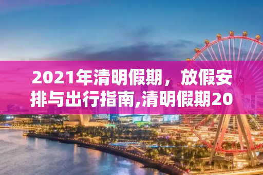2021年清明假期，放假安排与出行指南,清明假期2021放假安排表