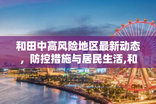 和田中高风险地区最新动态，防控措施与居民生活,和田中高风险地区最新