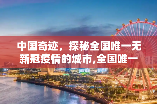 中国奇迹，探秘全国唯一无新冠疫情的城市,全国唯一一个没有新冠疫情的城市