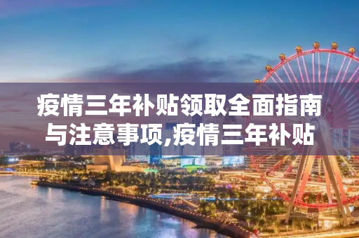 疫情三年补贴领取全面指南与注意事项,疫情三年补贴领取全面指南与注意事项