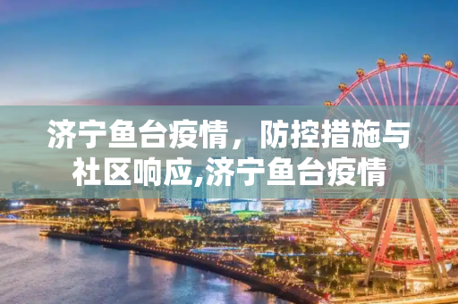 济宁鱼台疫情，防控措施与社区响应,济宁鱼台疫情