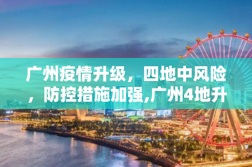 广州疫情升级，四地中风险，防控措施加强,广州4地升级为中风险