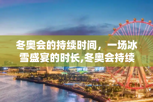 冬奥会的持续时间，一场冰雪盛宴的时长,冬奥会持续多长时间