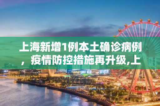 上海新增1例本土确诊病例，疫情防控措施再升级,上海新增1例本土确诊病例
