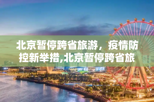 北京暂停跨省旅游，疫情防控新举措,北京暂停跨省旅游