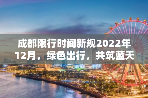 成都限行时间新规2022年12月，绿色出行，共筑蓝天,成都限行时间新规2022年12月