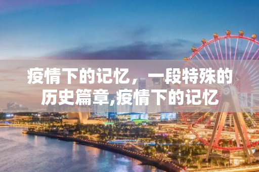 疫情下的记忆，一段特殊的历史篇章,疫情下的记忆
