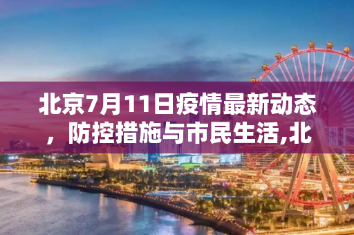 北京7月11日疫情最新动态，防控措施与市民生活,北京7月11号最新疫情