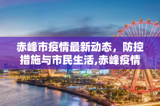 赤峰市疫情最新动态，防控措施与市民生活,赤峰疫情最新情况