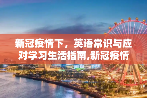 新冠疫情下，英语常识与应对学习生活指南,新冠疫情下的英语常识与应对、学习、生活指南