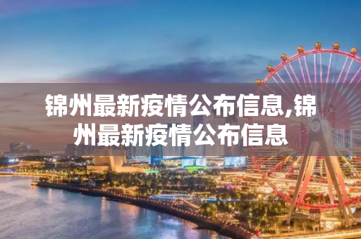 锦州最新疫情公布信息,锦州最新疫情公布信息