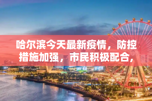 哈尔滨今天最新疫情，防控措施加强，市民积极配合,哈尔滨今天最新疫情