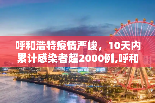 呼和浩特疫情严峻，10天内累计感染者超2000例,呼和浩特10天累计感染者超2000例