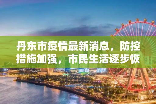 丹东市疫情最新消息，防控措施加强，市民生活逐步恢复,丹东市疫情最新消息