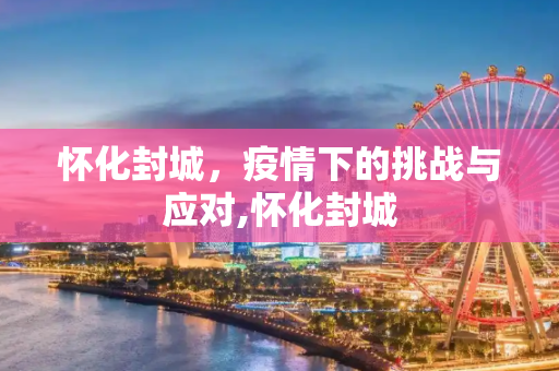 怀化封城，疫情下的挑战与应对,怀化封城