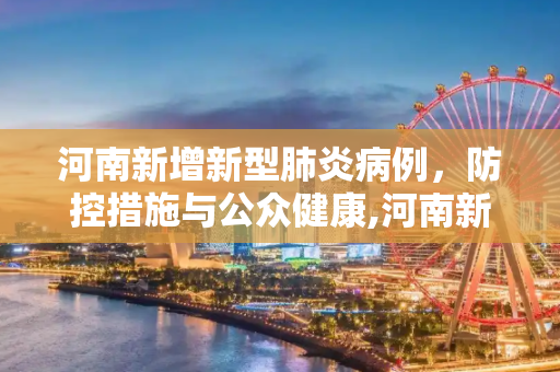 河南新增新型肺炎病例，防控措施与公众健康,河南新增新型肺炎