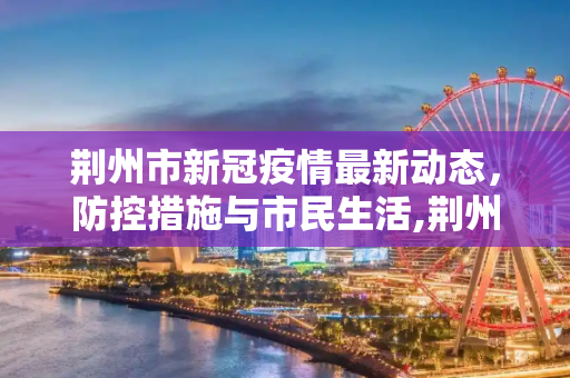 荆州市新冠疫情最新动态，防控措施与市民生活,荆州新冠疫情最新消息