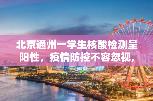 北京通州一学生核酸检测呈阳性，疫情防控不容忽视,北京通州一学生核检阳性