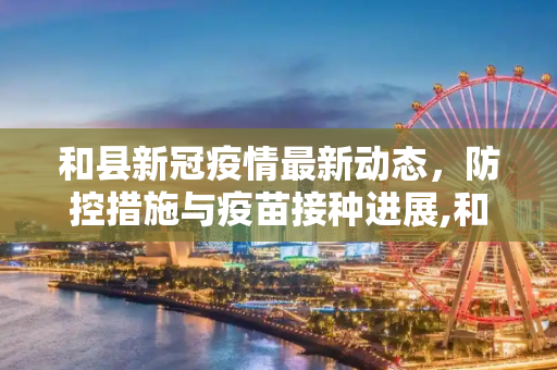 和县新冠疫情最新动态，防控措施与疫苗接种进展,和县新冠疫情最新消息
