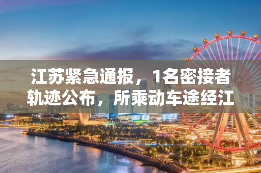 江苏紧急通报，1名密接者轨迹公布，所乘动车途经江苏,1名密接者轨迹公布所乘动车途经江苏