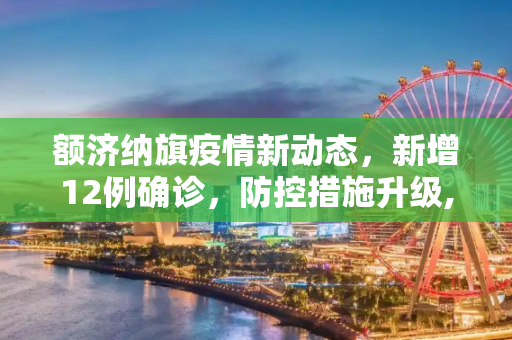 额济纳旗疫情新动态，新增12例确诊，防控措施升级,额济纳旗增12例确诊