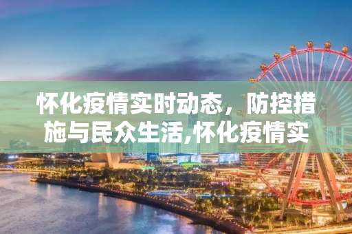 怀化疫情实时动态，防控措施与民众生活,怀化疫情实时动态