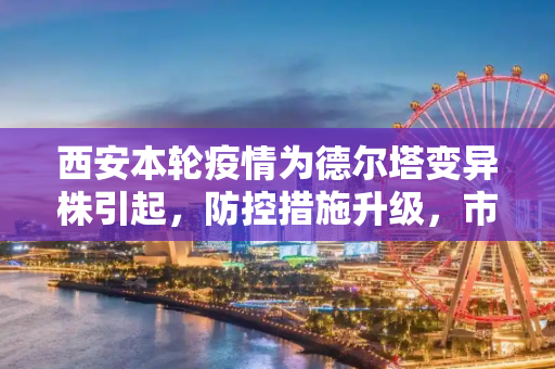 西安本轮疫情为德尔塔变异株引起，防控措施升级，市民生活受影响,西安本轮疫情为德尔塔变异株引起