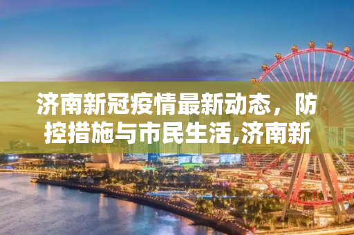 济南新冠疫情最新动态，防控措施与市民生活,济南新冠疫情最新