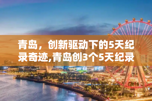 青岛，创新驱动下的5天纪录奇迹,青岛创3个5天纪录