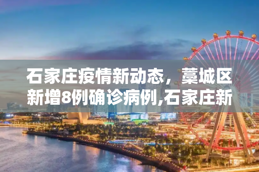 石家庄疫情新动态，藁城区新增8例确诊病例,石家庄新增8例确诊均在藁城区