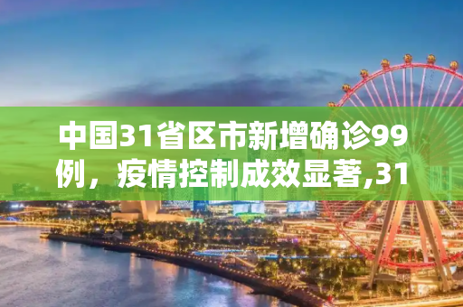 中国31省区市新增确诊99例，疫情控制成效显著,31省区市新增确诊99例