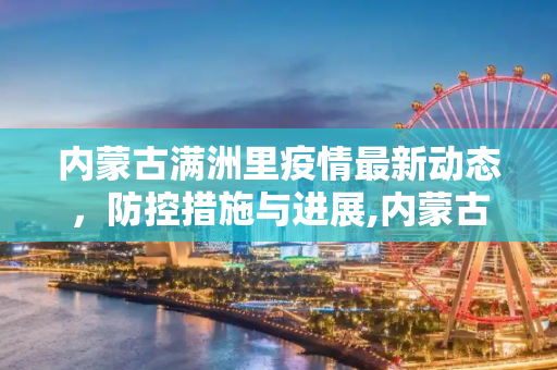 内蒙古满洲里疫情最新动态，防控措施与进展,内蒙古满洲里疫情最新消息