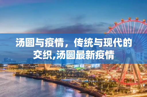 汤圆与疫情，传统与现代的交织,汤圆最新疫情