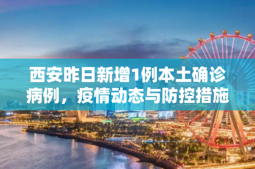 西安昨日新增1例本土确诊病例，疫情动态与防控措施更新,西安昨增1例本土确诊