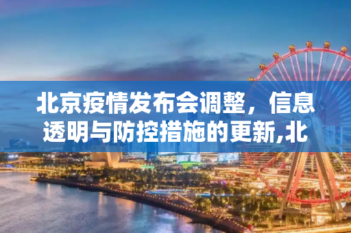 北京疫情发布会调整，信息透明与防控措施的更新,北京调整疫情发布会