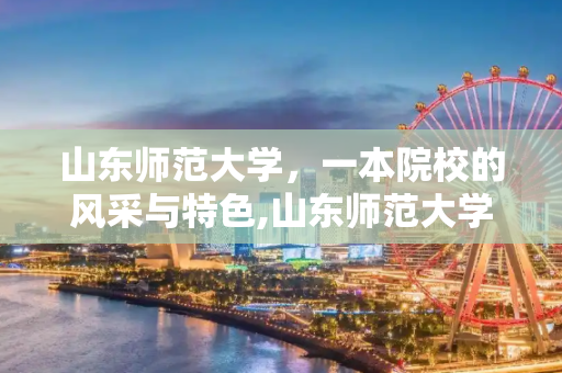 山东师范大学，一本院校的风采与特色,山东师范大学是几本