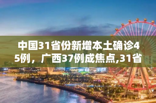 中国31省份新增本土确诊45例，广西37例成焦点,31省份新增本土确诊45例广西37例