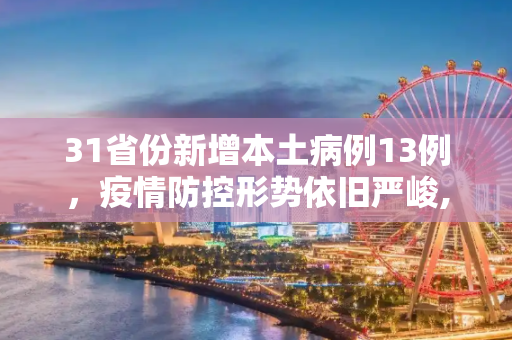 31省份新增本土病例13例，疫情防控形势依旧严峻,31省份新增本土13例