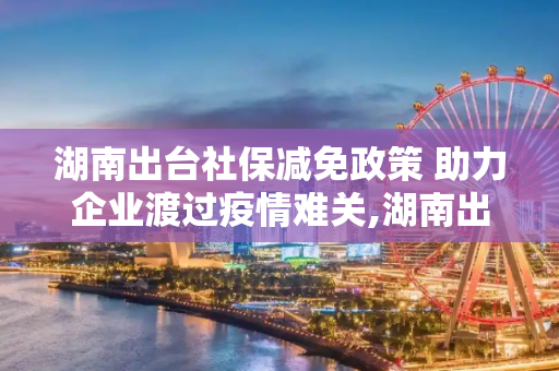 湖南出台社保减免政策 助力企业渡过疫情难关,湖南出台社保减免政策 助力企业渡过疫情难关
