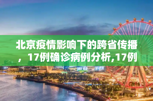北京疫情影响下的跨省传播，17例确诊病例分析,17例跨省确诊病例与北京有关