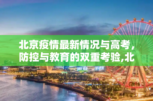 北京疫情最新情况与高考，防控与教育的双重考验,北京疫情最新情况与高考