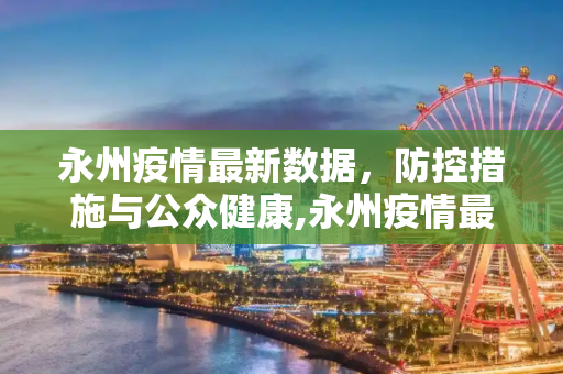 永州疫情最新数据，防控措施与公众健康,永州疫情最新数据