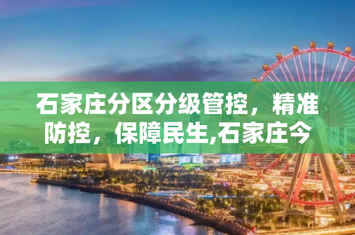 石家庄分区分级管控，精准防控，保障民生,石家庄今日起分区分级管控